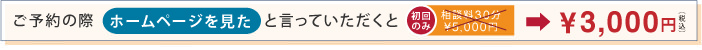 ご予約の際「ホームページを見た」と言っていただくと相談料が3000円になります。以降15分毎に1,000円追加です