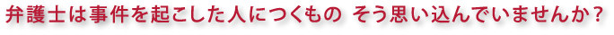 弁護士は事件を起こした人につくもの そう思い込んでいませんか？