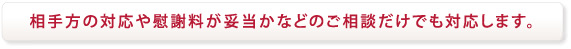 相手方の対応や慰謝料が妥当かなどのご相談だけでも対応します。