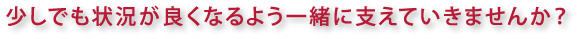 少しでも状況が良くなるよう一緒に支えていきませんか？