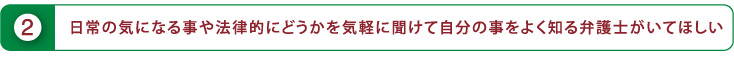 日常の気になる事や法律的にどうかを気軽に聞けて自分のことをよく知る弁護士がいてほしい