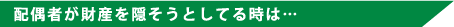 配偶者が財産を隠そうとしている時は・・・