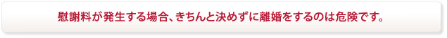 慰謝料が発生する場合、きちんと決めずに離婚をするのは危険です。