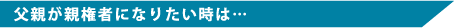 父親が親権者になりたい時は・・・