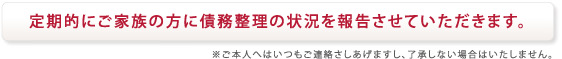 定期的にご家族の方に債務整理の状況を報告させていただきます