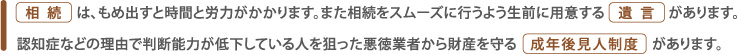 相続はもめ出すと時間と労力がかかります。スムーズに行うため遺言を残したり、財産を守る成年後見人制度があります。