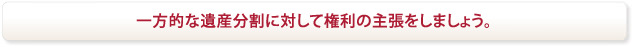 一方的な遺産分割に対して権利の主張をしましょう。