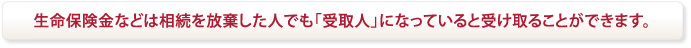 生命保険金などは相続を放棄した人でも「受取人」になっていると受け取ることができます。