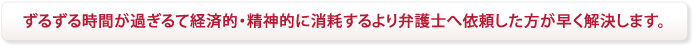 ずるずる時間が過ぎるより、弁護士へ依頼した方が早く解決します。