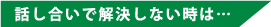 話し合いで解決しない時は…