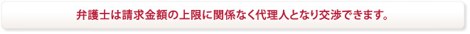 弁護士は請求金額の上限に関係なく代理人となり交渉できます。