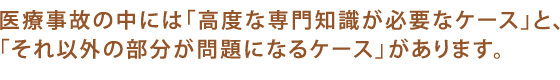 医療事故の中には「高度な専門知識が必要なケース」と「それ以外の部分が問題になるケース」があります。